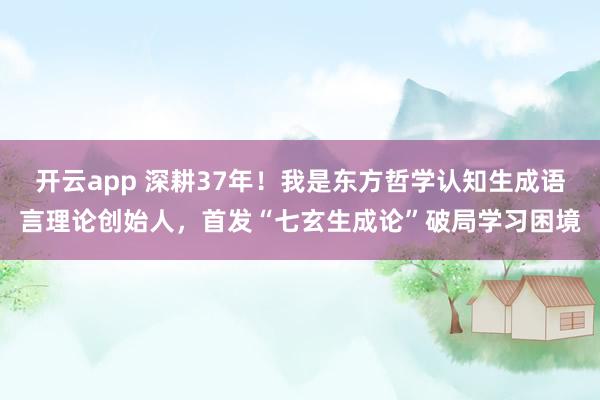 開云app 深耕37年!我是東方哲學(xué)認知生成語言理論創(chuàng)始人,首發(fā)“七玄生成論”破局學(xué)習(xí)困境