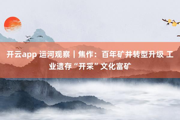 開(kāi)云app 運(yùn)河觀察｜焦作：百年礦井轉(zhuǎn)型升級(jí) 工業(yè)遺存“開(kāi)采”文化富礦
