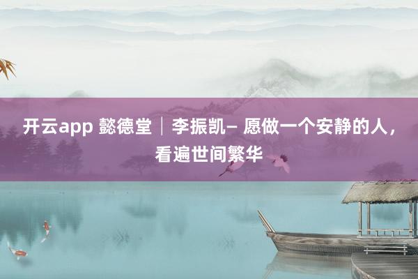 開(kāi)云app 懿德堂│李振凱— 愿做一個(gè)安靜的人，看遍世間繁華