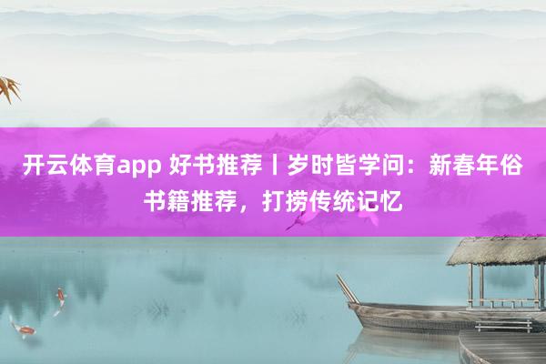 開云體育app 好書推薦丨歲時皆學問：新春年俗書籍推薦，打撈傳統記憶