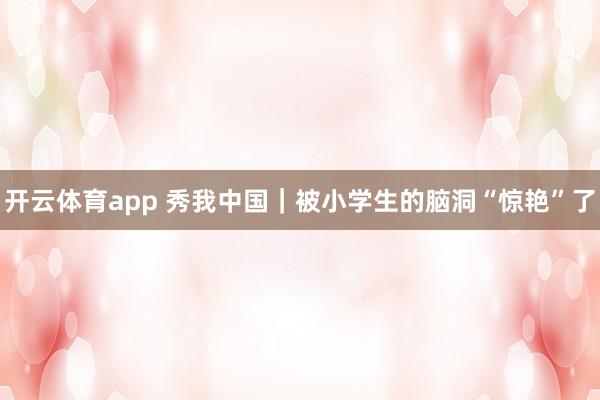 開云體育app 秀我中國|被小學生的腦洞“驚艷”了