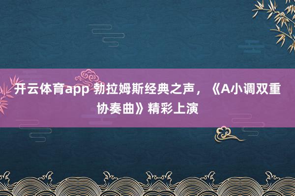 開(kāi)云體育app 勃拉姆斯經(jīng)典之聲，《A小調(diào)雙重協(xié)奏曲》精彩上演