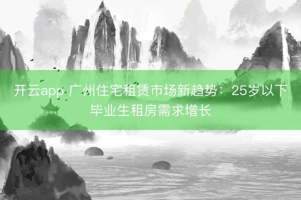 開云app 廣州住宅租賃市場(chǎng)新趨勢(shì)：25歲以下畢業(yè)生租房需求增長