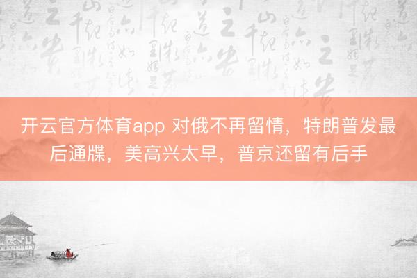 開云官方體育app 對俄不再留情,特朗普發(fā)最后通牒,美高興太早,普京還留有后手