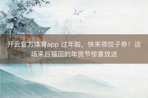 開云官方體育app 過年啦，快來領餃子券！這場來自福田的年貨節驚喜放送
