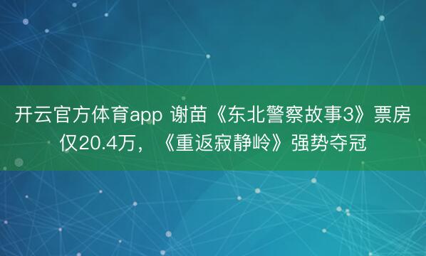 開云官方體育app 謝苗《東北警察故事3》票房僅20.4萬，《重返寂靜嶺》強勢奪冠