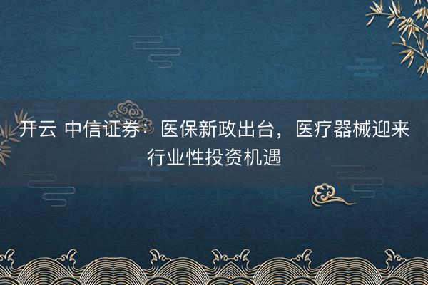 開云 中信證券：醫保新政出臺，醫療器械迎來行業性投資機遇
