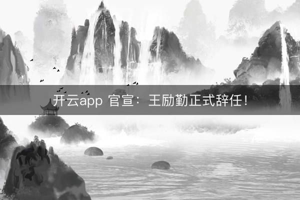 開云app 官宣:王勵(lì)勤正式辭任!