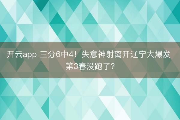 開云app 三分6中4!失意神射離開遼寧大爆發(fā) 第3春沒跑了?