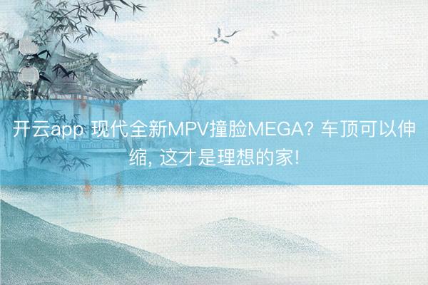 開云app 現代全新MPV撞臉MEGA? 車頂可以伸縮， 這才是理想的家!