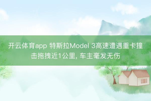 開云體育app 特斯拉Model 3高速遭遇重卡撞擊拖拽近1公里, 車主毫發無傷