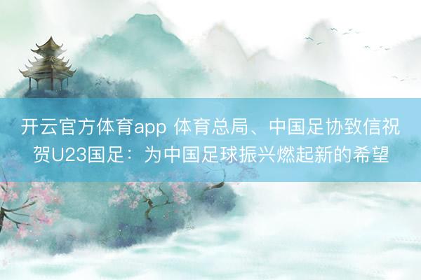 開云官方體育app 體育總局、中國足協致信祝賀U23國足:為中國足球振興燃起新的希望
