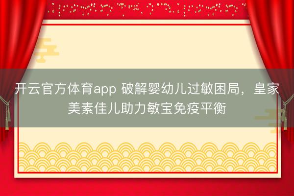 開云官方體育app 破解嬰幼兒過敏困局，皇家美素佳兒助力敏寶免疫平衡
