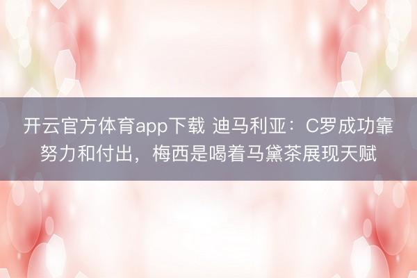 開云官方體育app下載 迪馬利亞：C羅成功靠努力和付出，梅西是喝著馬黛茶展現(xiàn)天賦