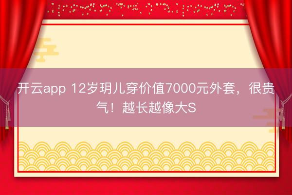 開云app 12歲玥兒穿價(jià)值7000元外套，很貴氣！越長(zhǎng)越像大S