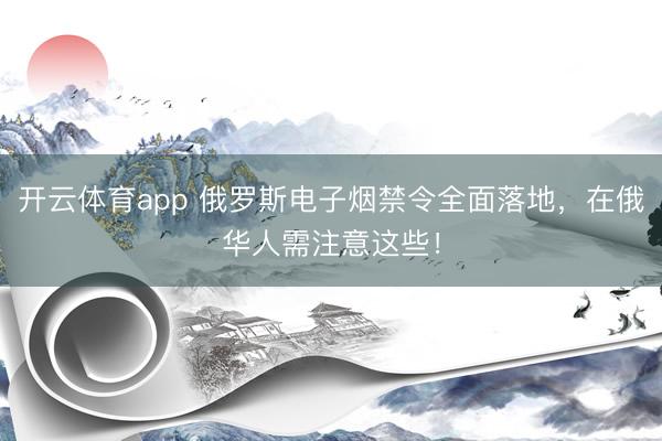 開(kāi)云體育app 俄羅斯電子煙禁令全面落地,在俄華人需注意這些!