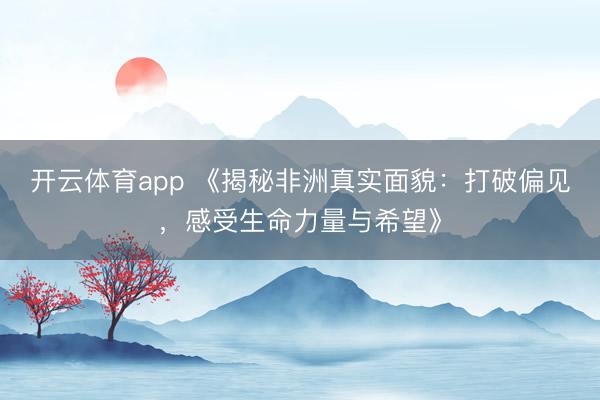開云體育app 《揭秘非洲真實面貌：打破偏見，感受生命力量與希望》