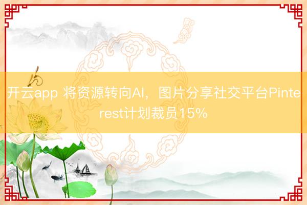 開云app 將資源轉向AI，圖片分享社交平臺Pinterest計劃裁員15%