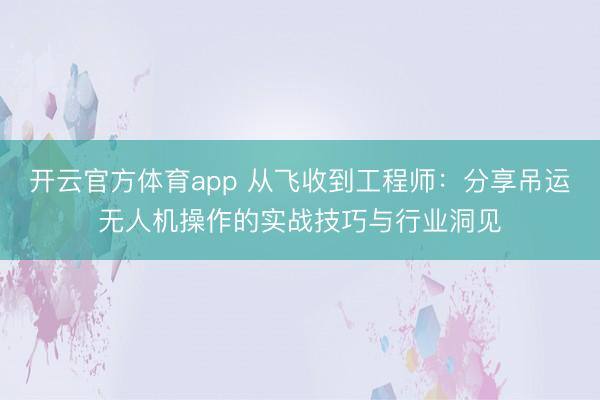 開云官方體育app 從飛收到工程師:分享吊運無人機操作的實戰技巧與行業洞見