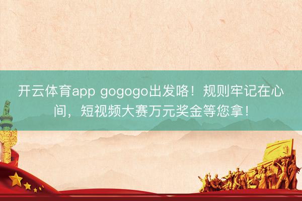 開(kāi)云體育app gogogo出發(fā)咯!規(guī)則牢記在心間,短視頻大賽萬(wàn)元獎(jiǎng)金等您拿!