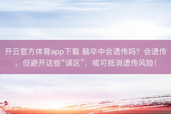 開云官方體育app下載 腦卒中會遺傳嗎?會遺傳,但避開這些“誤區”,或可抵消遺傳風險!