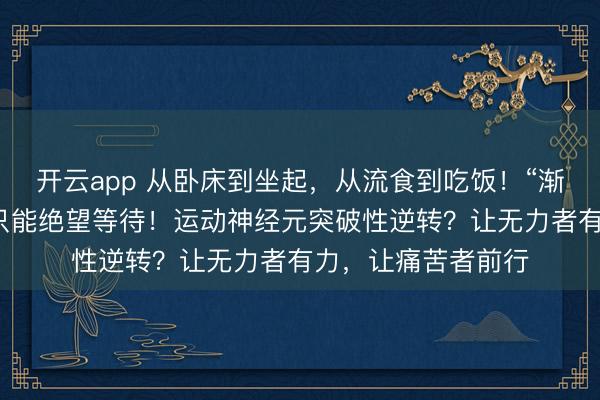 開云app 從臥床到坐起，從流食到吃飯！“漸凍”的人生，并非只能絕望等待！運動神經元突破性逆轉？讓無力者有力，讓痛苦者前行