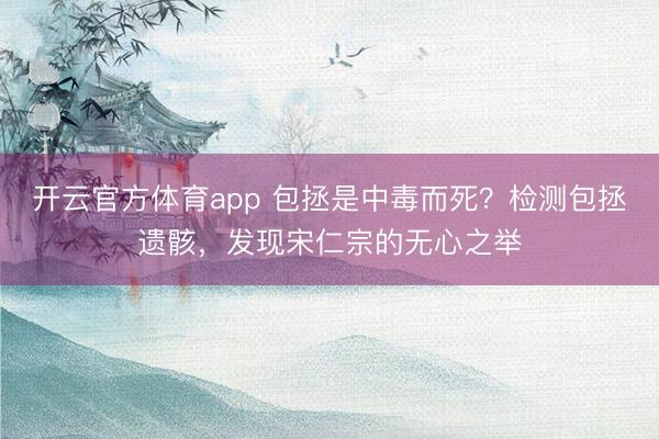 開云官方體育app 包拯是中毒而死?檢測(cè)包拯遺骸,發(fā)現(xiàn)宋仁宗的無(wú)心之舉