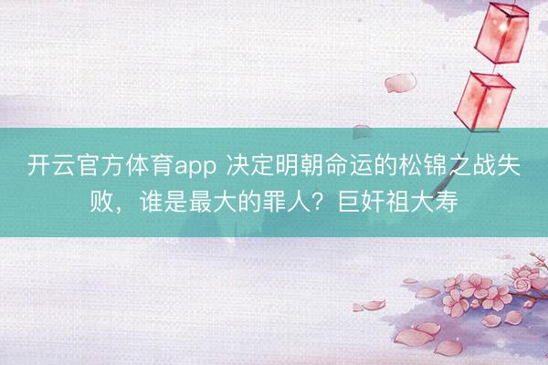 開云官方體育app 決定明朝命運(yùn)的松錦之戰(zhàn)失敗,誰是最大的罪人?巨奸祖大壽