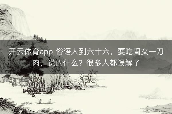 開云體育app 俗語人到六十六，要吃閨女一刀肉，說的什么？很多人都誤解了