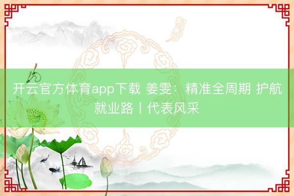 開云官方體育app下載 姜雯:精準全周期 護航就業路丨代表風采