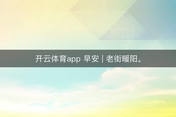 開(kāi)云體育app 早安 | 老街暖陽(yáng)。