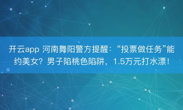 開云app 河南舞陽警方提醒:“投票做任務(wù)”能約美女?男子陷桃色陷阱,1.5萬元打水漂!
