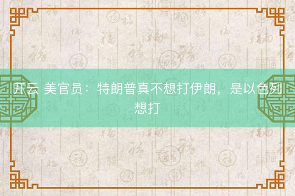 開云 美官員：特朗普真不想打伊朗，是以色列想打