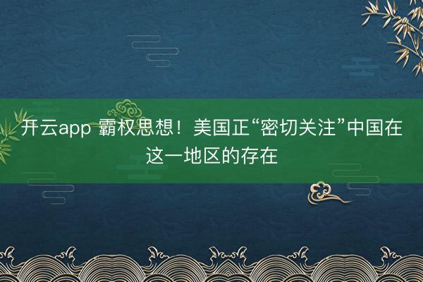 開云app 霸權思想!美國正“密切關注”中國在這一地區(qū)的存在