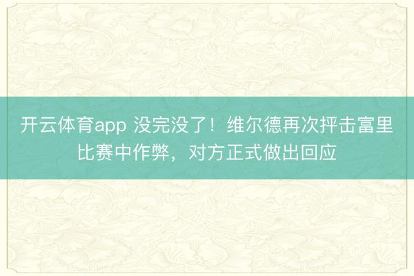 開云體育app 沒完沒了！維爾德再次抨擊富里比賽中作弊，對方正式做出回應