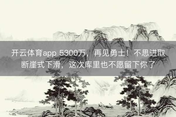 開云體育app 5300萬，再見勇士！不思進取斷崖式下滑，這次庫里也不愿留下你了