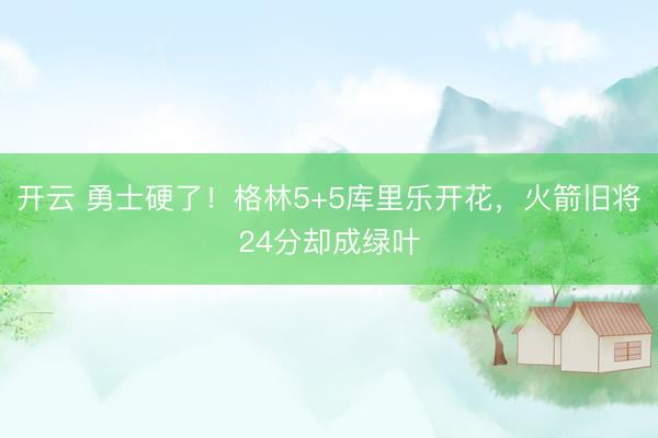 開云 勇士硬了！格林5+5庫里樂開花，火箭舊將24分卻成綠葉