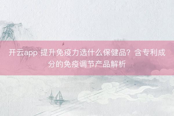 開云app 提升免疫力選什么保健品？含專利成分的免疫調節產品解析