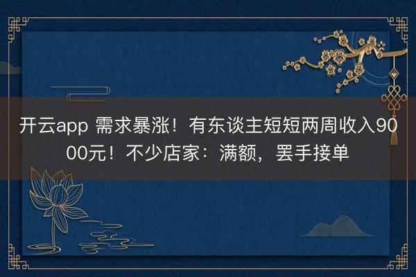 開(kāi)云app 需求暴漲!有東談主短短兩周收入9000元!不少店家:滿額,罷手接單