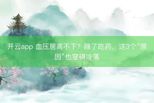 開云app 血壓居高不下?除了吃藥,這3個(gè)“原因”也窒礙冷落