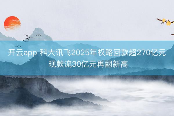 開云app 科大訊飛2025年權(quán)略回款超270億元 現(xiàn)款流30億元再翻新高