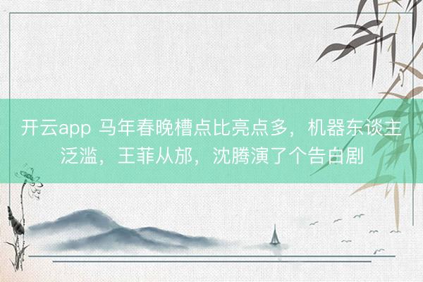 開云app 馬年春晚槽點比亮點多,機器東談主泛濫,王菲從邡,沈騰演了個告白劇
