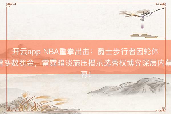 開云app NBA重拳出擊:爵士步行者因輪休遭多數(shù)罰金,雷霆暗淡施壓揭示選秀權博弈深層內(nèi)幕!