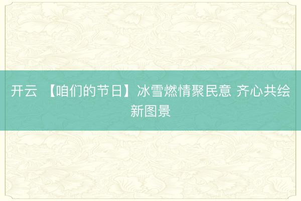開云 【咱們的節(jié)日】冰雪燃情聚民意 齊心共繪新圖景