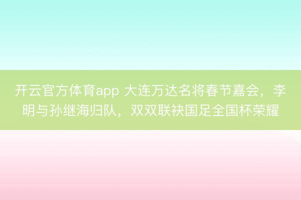 開云官方體育app 大連萬達名將春節(jié)嘉會，李明與孫繼海歸隊，雙雙聯(lián)袂國足全國杯榮耀