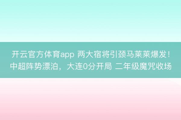 開云官方體育app 兩大宿將引頸馬萊萊爆發!中超陣勢漂泊,大連0分開局 二年級魔咒收場