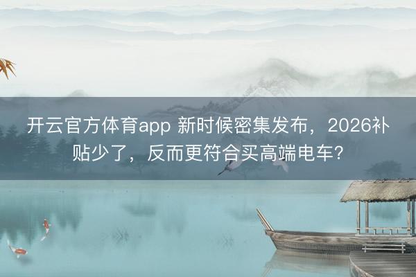 開(kāi)云官方體育app 新時(shí)候密集發(fā)布,2026補(bǔ)貼少了,反而更符合買(mǎi)高端電車(chē)?