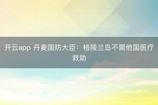 開云app 丹麥國防大臣:格陵蘭島不需他國醫療救助