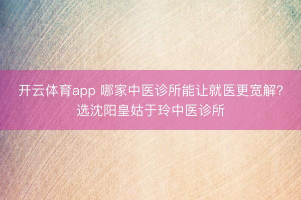 開云體育app 哪家中醫診所能讓就醫更寬解?選沈陽皇姑于玲中醫診所